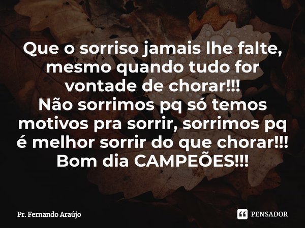 ⁠Que o sorriso jamais lhe falte, mesmo quando tudo for vontade de chorar!!!
Não sorrimos pq só temos motivos pra sorrir, sorrimos pq é melhor sorrir do que chor... Frase de Pr. Fernando Araújo.
