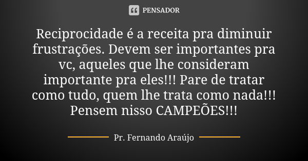 Reciprocidade é a receita pra diminuir frustrações. Devem ser importantes pra vc, aqueles que lhe consideram importante pra eles!!! Pare de tratar como tudo, qu... Frase de Pr. Fernando Araújo.