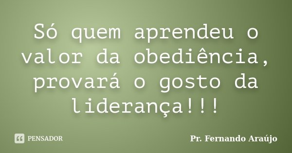 Só quem aprendeu o valor da obediência, provará o gosto da liderança!!!... Frase de Pr. Fernando Araújo.