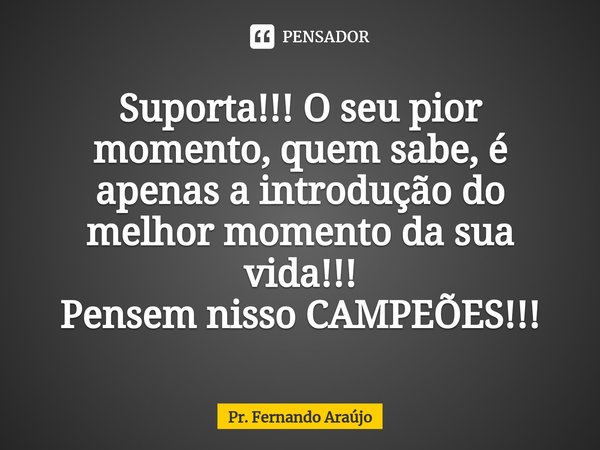 ⁠Suporta!!! O seu pior momento, quem sabe, é apenas a introdução do melhor momento da sua vida!!!
Pensem nisso CAMPEÕES!!!... Frase de Pr. Fernando Araújo.