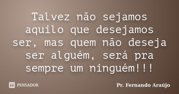 Talvez não sejamos aquilo que desejamos ser, mas quem não deseja ser alguém, será pra sempre um ninguém!!!... Frase de Pr. Fernando Araújo.