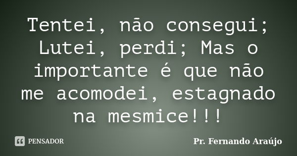 Tentei, não consegui; Lutei, perdi; Mas o importante é que não me acomodei, estagnado na mesmice!!!... Frase de Pr. Fernando Araújo.