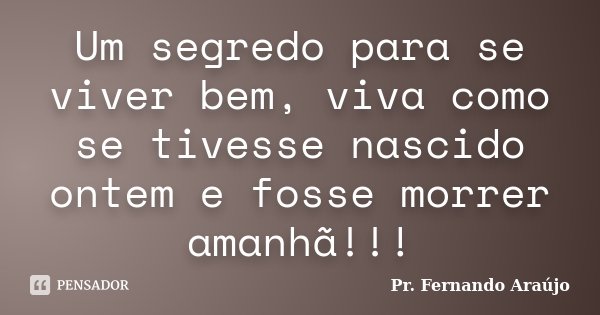 Um segredo para se viver bem, viva como se tivesse nascido ontem e fosse morrer amanhã!!!... Frase de Pr. Fernando Araújo.