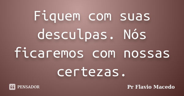 Fiquem com suas desculpas. Nós ficaremos com nossas certezas.... Frase de Pr Flavio Macedo.