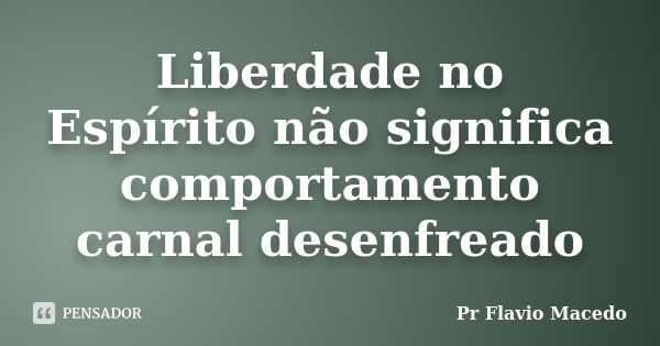 Liberdade no Espírito não significa comportamento carnal desenfreado... Frase de Pr Flavio Macedo.