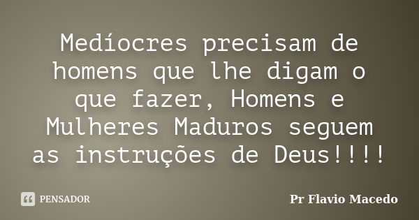 Medíocres precisam de homens que lhe digam o que fazer, Homens e Mulheres Maduros seguem as instruções de Deus!!!!... Frase de Pr Flavio Macedo.