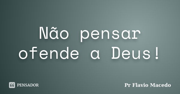 Não pensar ofende a Deus!... Frase de Pr Flavio Macedo.