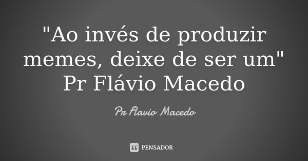 "Ao invés de produzir memes, deixe de ser um" Pr Flávio Macedo... Frase de Pr.Flavio Macedo.