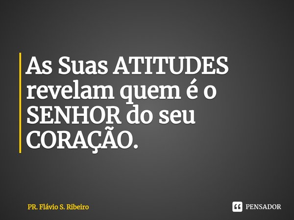⁠As Suas ATITUDES revelam quem é o SENHOR do seu CORAÇÃO.... Frase de PR. Flávio S. Ribeiro.