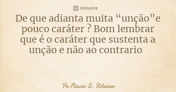 De que adianta muita “unção”e pouco caráter ? Bom lembrar que é o caráter que sustenta a unção e não ao contrario... Frase de Pr Flavio S. Ribeiro.
