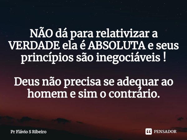 ⁠NÃO dá para relativizar a VERDADE ela é ABSOLUTA e seus princípios são inegociáveis ! Deus não precisa se adequar ao homem e sim o contrário.... Frase de Pr Flávio S Ribeiro.