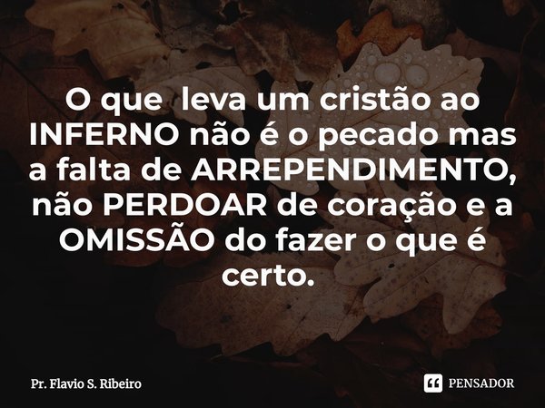 O que leva um cristão ao INFERNO não é o pecado mas a falta de ARREPENDIMENTO, não PERDOAR de coração e a OMISSÃO do fazer o que é certo. ⁠... Frase de Pr. Flavio S. Ribeiro.