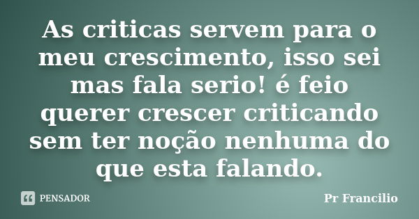 As criticas servem para o meu crescimento, isso sei mas fala serio! é feio querer crescer criticando sem ter noção nenhuma do que esta falando.... Frase de Pr. Francilio.