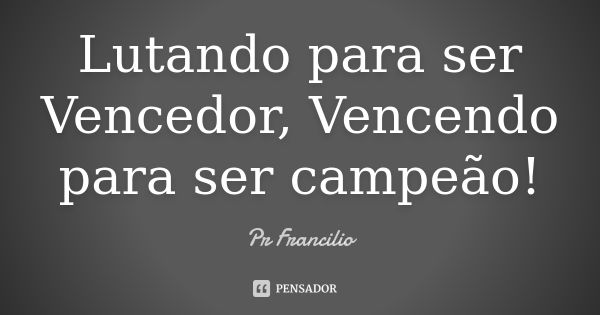 Lutando para ser Vencedor, Vencendo para ser campeão!... Frase de Pr Francilio.