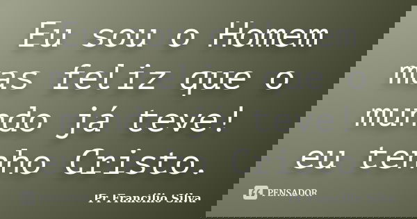 Eu sou o Homem mas feliz que o mundo já teve! eu tenho Cristo.... Frase de Pr Francilio Silva.