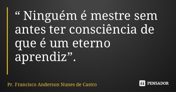 “ Ninguém é mestre sem antes ter consciência de que é um eterno aprendiz”.... Frase de Pr. Francisco Anderson Nunes de Castro.
