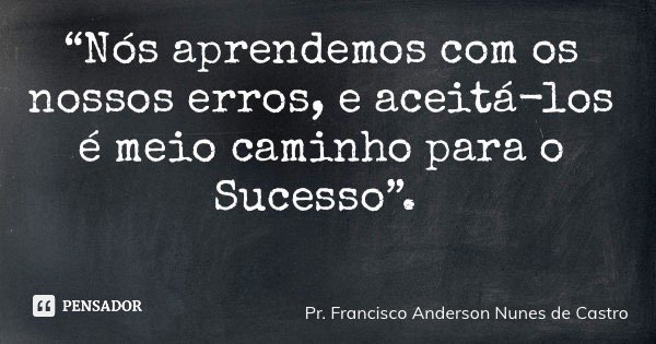 “Nós aprendemos com os nossos erros, e aceitá-los é meio caminho para o Sucesso”.... Frase de Pr. Francisco Anderson Nunes de Castro.