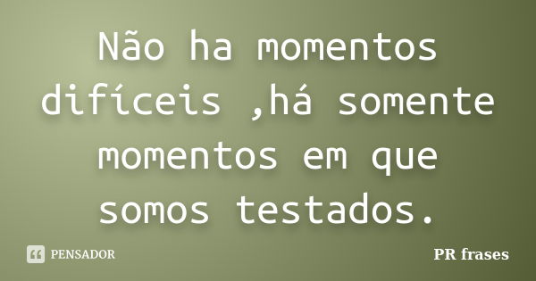 Não ha momentos difíceis ,há somente momentos em que somos testados.... Frase de PR frases.