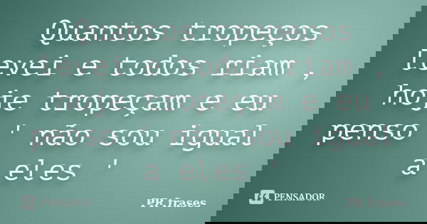 Quantos tropeços levei e todos riam , hoje tropeçam e eu penso ' não sou igual a eles '... Frase de PR frases.