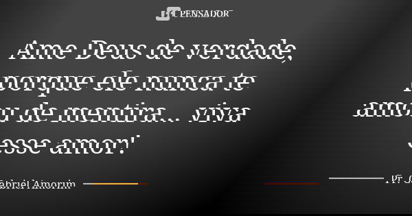 Ame Deus de verdade, porque ele nunca te amou de mentira... viva esse amor!... Frase de Pr. Gabriel Amorim.