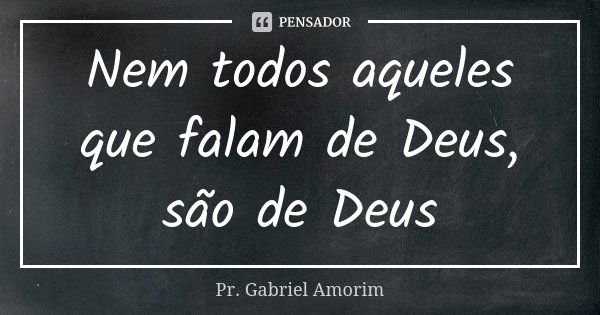 Nem todos aqueles que falam de Deus, são de Deus... Frase de Pr. Gabriel Amorim.