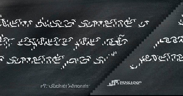 "Quem busca somente o poder, esquece que não governa somente pra si"... Frase de Pr. Gabriel Amorim.