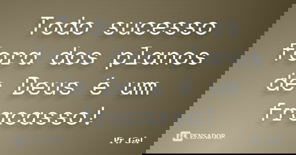 Todo sucesso fora dos planos de Deus é um fracasso!... Frase de Pr. Gel.