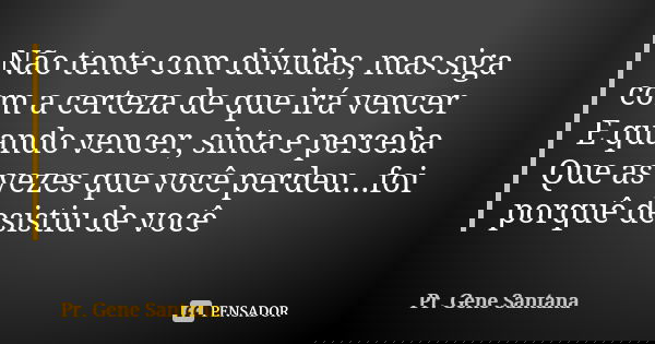 Não tente com dúvidas, mas siga com a certeza de que irá vencer E quando vencer, sinta e perceba Que as vezes que você perdeu...foi porquê desistiu de você... Frase de Pr. Gene Santana.