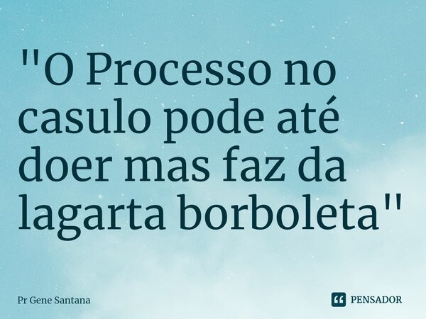 "O Processo no casulo pode até doer mas faz da lagarta borboleta"⁠... Frase de Pr Gene Santana.