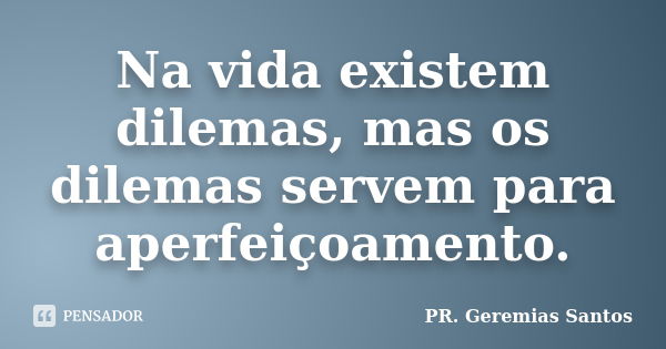 Na vida existem dilemas, mas os dilemas servem para aperfeiçoamento.... Frase de PR. Geremias Santos.