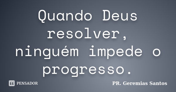 Quando Deus resolver, ninguém impede o progresso.... Frase de PR. Geremias Santos..