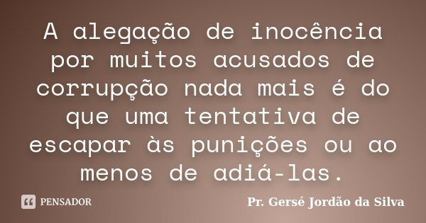 A alegação de inocência por muitos acusados de corrupção nada mais é do que uma tentativa de escapar às punições ou ao menos de adiá-las.... Frase de Pr. Gersé Jordão da Silva.