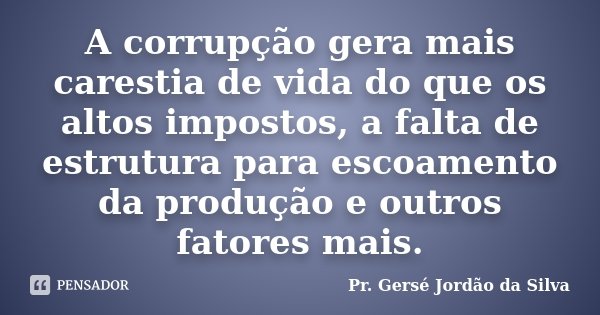 A corrupção gera mais carestia de vida do que os altos impostos, a falta de estrutura para escoamento da produção e outros fatores mais.... Frase de Pr. Gersé Jordão da Silva.