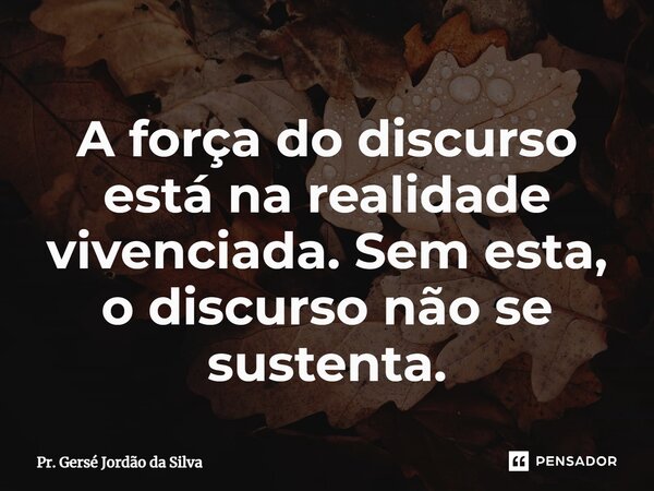 ⁠A força do discurso está na realidade vivenciada. Sem esta, o discurso não se sustenta.... Frase de Pr. Gersé Jordão da Silva.