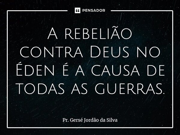 ⁠A rebelião contra Deus no Éden é a causa de todas as guerras.... Frase de Pr. Gersé Jordão da Silva.