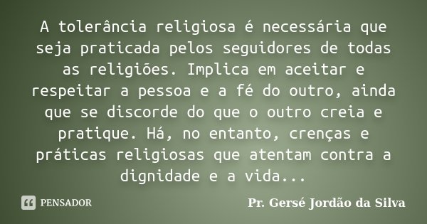 A tolerância religiosa é necessária que seja praticada pelos seguidores de todas as religiões. Implica em aceitar e respeitar a pessoa e a fé do outro, ainda qu... Frase de Pr. Gersé Jordão da Silva.