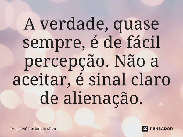 ⁠A verdade, quase sempre, é de fácil percepção. Não a aceitar, é sinal claro de alienação.... Frase de Pr. Gersé Jordão da Silva.