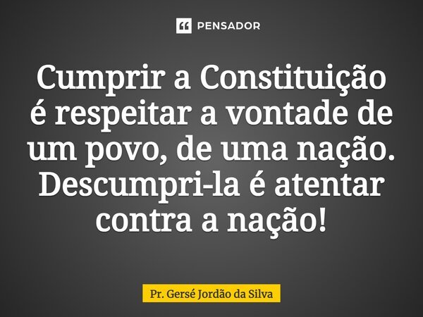 ⁠Cumprir a Constituição é respeitar a vontade de um povo, de uma nação. Descumpri-la é atentar contra a nação!... Frase de Pr. Gersé Jordão da Silva.