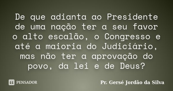 De que adianta ao Presidente de uma nação ter a seu favor o alto escalão, o Congresso e até a maioria do Judiciário, mas não ter a aprovação do povo, da lei e d... Frase de Pr. Gersé Jordão da Silva.
