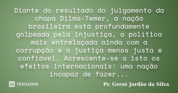 Diante do resultado do julgamento da chapa Dilma-Temer, a nação brasileira está profundamente golpeada pela injustiça, a política mais entrelaçada ainda com a c... Frase de Pr. Gersé Jordão da Silva.