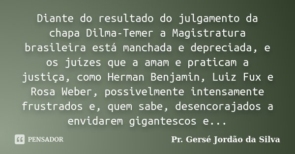 Diante do resultado do julgamento da chapa Dilma-Temer a Magistratura brasileira está manchada e depreciada, e os juízes que a amam e praticam a justiça, como H... Frase de Pr. Gersé Jordão da Silva.