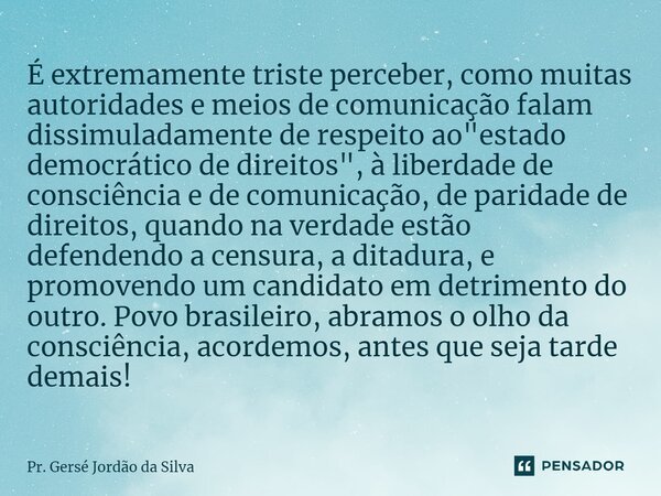 ⁠É extremamente triste perceber, como muitas autoridades e meios de comunicação falam dissimuladamente de respeito ao "estado democrático de direitos"... Frase de Pr. Gersé Jordão da Silva.