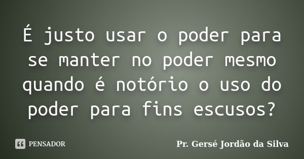 É justo usar o poder para se manter no poder mesmo quando é notório o uso do poder para fins escusos?... Frase de Pr. Gersé Jordão da Silva.