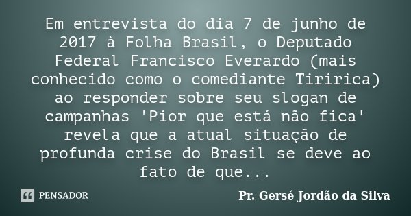 Em entrevista do dia 7 de junho de 2017 à Folha Brasil, o Deputado Federal Francisco Everardo (mais conhecido como o comediante Tiririca) ao responder sobre seu... Frase de Pr. Gersé Jordão da Silva.