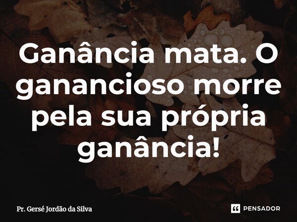 ⁠Ganância mata. O ganancioso morre pela sua própria ganância!... Frase de Pr. Gersé Jordão da Silva.