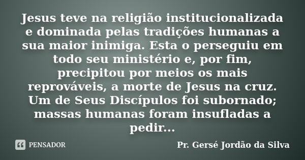 Jesus teve na religião institucionalizada e dominada pelas tradições humanas a sua maior inimiga. Esta o perseguiu em todo seu ministério e, por fim, precipitou... Frase de Pr. Gersé Jordão da Silva.