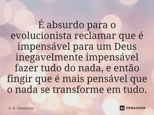 É absurdo para o evolucionista reclamar que é impensável para um Deus inegavelmente impensável fazer tudo do nada, e então fingir que é mais pensável que o nada... Frase de G. K. Chesterton.