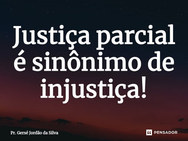 ⁠Justiça parcial é sinônimo de injustiça!... Frase de Pr. Gersé Jordão da Silva.