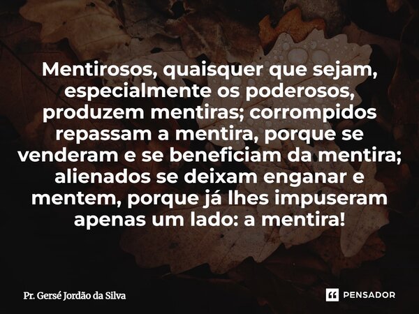 Mentirosos, quaisquer que sejam, especialmente os poderosos, produzem mentiras; corrompidos repassam a mentira, porque se venderam e se beneficiam da mentira; ... Frase de Pr. Gersé Jordão da Silva.