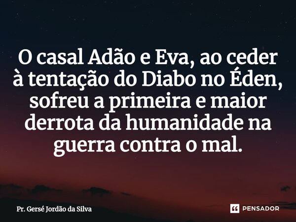 ⁠O casal Adão e Eva, ao ceder à tentação do Diabo no Éden, sofreu a primeira e maior derrota da humanidade na guerra contra o mal.... Frase de Pr. Gersé Jordão da Silva.